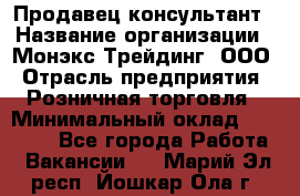 Продавец-консультант › Название организации ­ Монэкс Трейдинг, ООО › Отрасль предприятия ­ Розничная торговля › Минимальный оклад ­ 26 200 - Все города Работа » Вакансии   . Марий Эл респ.,Йошкар-Ола г.